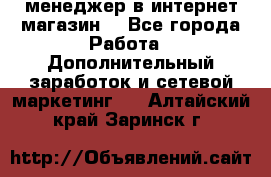  менеджер в интернет магазин  - Все города Работа » Дополнительный заработок и сетевой маркетинг   . Алтайский край,Заринск г.